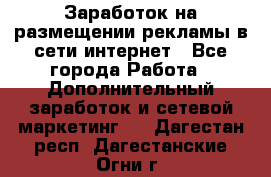  Заработок на размещении рекламы в сети интернет - Все города Работа » Дополнительный заработок и сетевой маркетинг   . Дагестан респ.,Дагестанские Огни г.